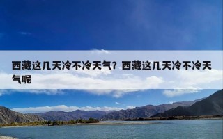 西藏这几天冷不冷天气？西藏这几天冷不冷天气呢