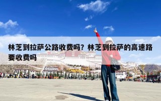 林芝到拉萨公路收费吗？林芝到拉萨的高速路要收费吗