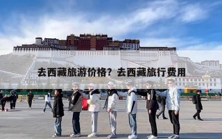 去西藏旅游价格？去西藏旅行费用