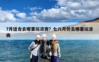 7月适合去哪里玩凉爽？七八月份去哪里玩凉爽
