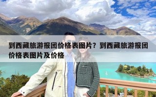 到西藏旅游报团价格表图片？到西藏旅游报团价格表图片及价格