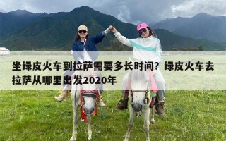 坐绿皮火车到拉萨需要多长时间？绿皮火车去拉萨从哪里出发2020年