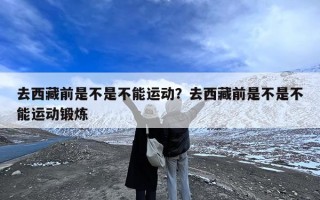 去西藏前是不是不能运动？去西藏前是不是不能运动锻炼