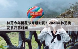 林芝今年桃花节开幕时间？2021年林芝桃花节开幕时间
