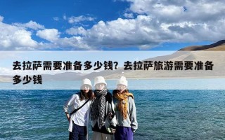 去拉萨需要准备多少钱？去拉萨旅游需要准备多少钱