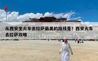 从西安坐火车去拉萨最美的路线是？西安火车去拉萨攻略