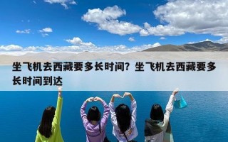 坐飞机去西藏要多长时间？坐飞机去西藏要多长时间到达