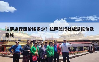 拉萨旅行团价格多少？拉萨旅行社旅游报价及路线
