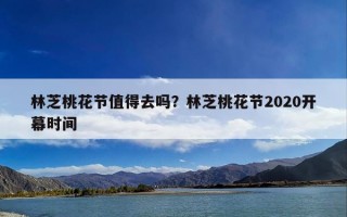 林芝桃花节值得去吗？林芝桃花节2020开幕时间