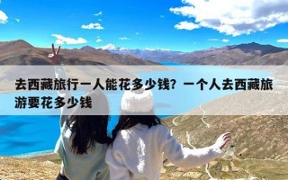 去西藏旅行一人能花多少钱？一个人去西藏旅游要花多少钱