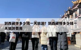 到西藏得多少钱一天旅游？到西藏得多少钱一天旅游费用