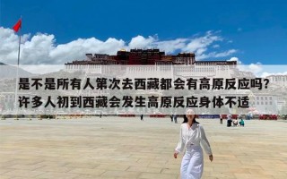 是不是所有人第次去西藏都会有高原反应吗？许多人初到西藏会发生高原反应身体不适