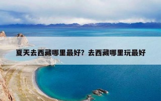 夏天去西藏哪里最好？去西藏哪里玩最好