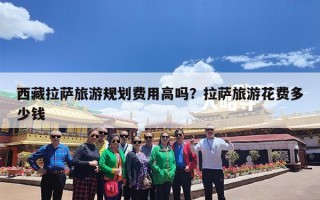 西藏拉萨旅游规划费用高吗？拉萨旅游花费多少钱
