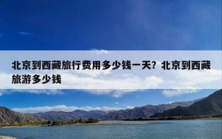 北京到西藏旅行费用多少钱一天？北京到西藏旅游多少钱