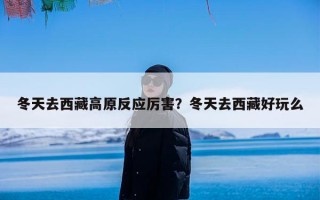 冬天去西藏高原反应厉害？冬天去西藏好玩么