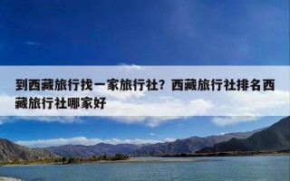 到西藏旅行找一家旅行社？西藏旅行社排名西藏旅行社哪家好