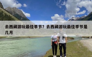 去西藏游玩最佳季节？去西藏游玩最佳季节是几月