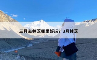 三月去林芝哪里好玩？3月林芝