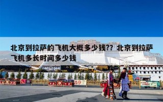 北京到拉萨的飞机大概多少钱?？北京到拉萨飞机多长时间多少钱