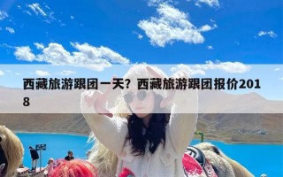 西藏旅游跟团一天？西藏旅游跟团报价2018