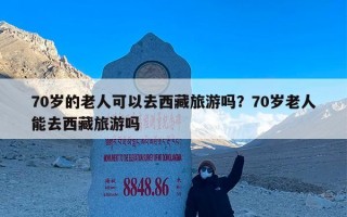 70岁的老人可以去西藏旅游吗？70岁老人能去西藏旅游吗