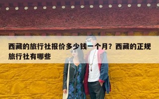 西藏的旅行社报价多少钱一个月？西藏的正规旅行社有哪些