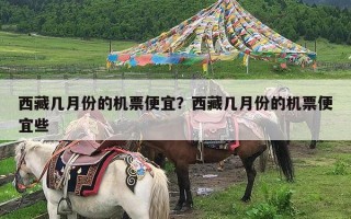 西藏几月份的机票便宜？西藏几月份的机票便宜些