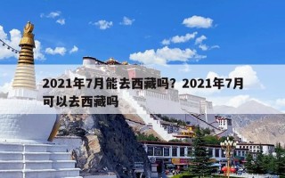 2021年7月能去西藏吗？2021年7月可以去西藏吗