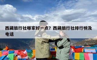 西藏旅行社哪家好一点？西藏旅行社排行榜及电话