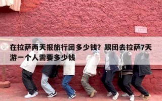 在拉萨两天报旅行团多少钱？跟团去拉萨7天游一个人需要多少钱