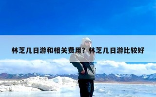林芝几日游和相关费用？林芝几日游比较好