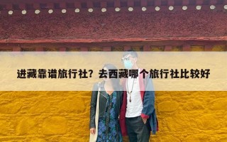 进藏靠谱旅行社？去西藏哪个旅行社比较好