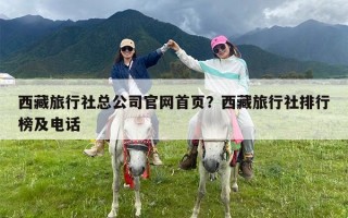 西藏旅行社总公司官网首页？西藏旅行社排行榜及电话