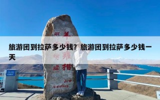 旅游团到拉萨多少钱？旅游团到拉萨多少钱一天