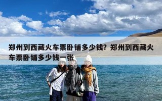 郑州到西藏火车票卧铺多少钱？郑州到西藏火车票卧铺多少钱一张