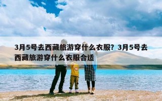 3月5号去西藏旅游穿什么衣服？3月5号去西藏旅游穿什么衣服合适