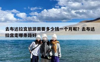 去布达拉宫旅游需要多少钱一个月呢？去布达拉宫走哪条路好