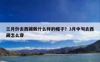 三月份去西藏戴什么样的帽子？3月中旬去西藏怎么穿
