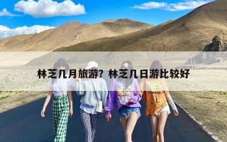 林芝几月旅游？林芝几日游比较好