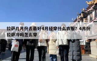 拉萨几月份去最好4月经穿什么衣服？4月份拉萨冷吗怎么穿