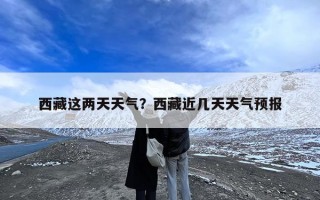 西藏这两天天气？西藏近几天天气预报