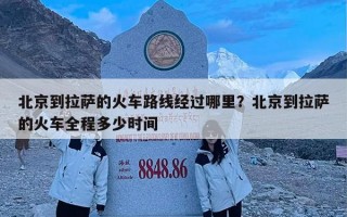 北京到拉萨的火车路线经过哪里？北京到拉萨的火车全程多少时间