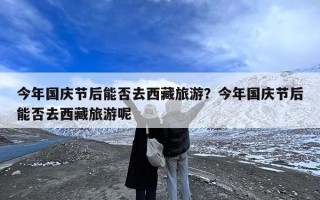 今年国庆节后能否去西藏旅游？今年国庆节后能否去西藏旅游呢