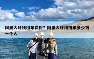 阿里大环线租车费用？阿里大环线拼车多少钱一个人