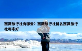 西藏旅行社有哪些？西藏旅行社排名西藏旅行社哪家好