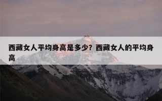 西藏女人平均身高是多少？西藏女人的平均身高