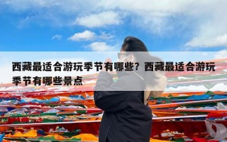 西藏最适合游玩季节有哪些？西藏最适合游玩季节有哪些景点