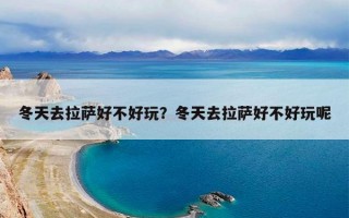 冬天去拉萨好不好玩？冬天去拉萨好不好玩呢