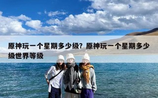 原神玩一个星期多少级？原神玩一个星期多少级世界等级